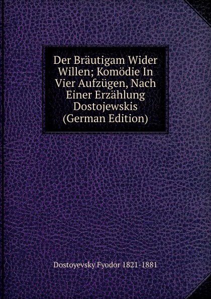 Der Brautigam Wider Willen; Komodie In Vier Aufzugen, Nach Einer Erzahlung Dostojewskis (German Edition)