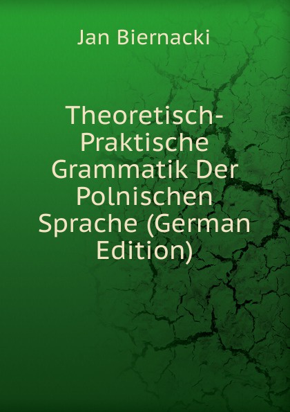 Theoretisch-Praktische Grammatik Der Polnischen Sprache (German Edition)