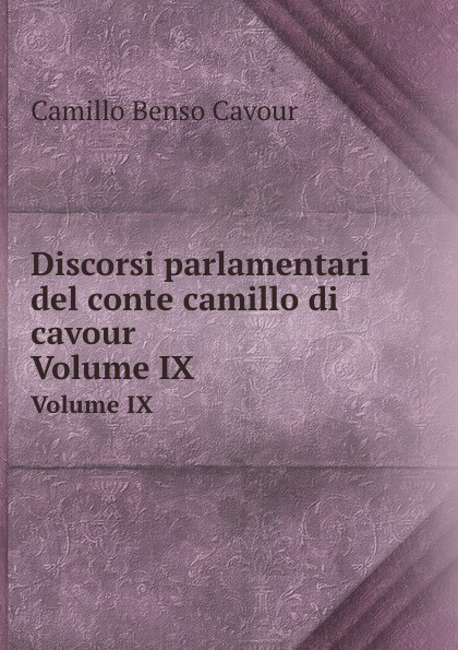 Discorsi parlamentari del conte camillo di cavour. Volume IX