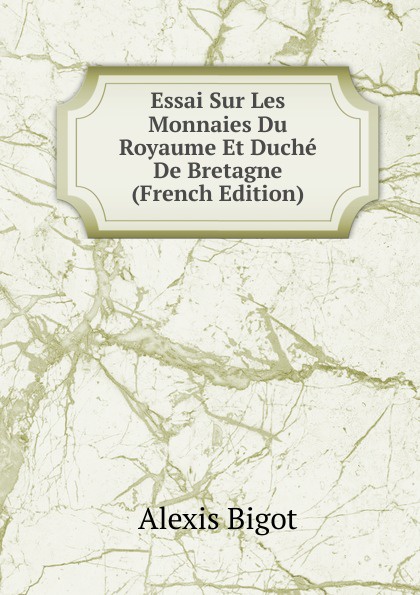 Essai Sur Les Monnaies Du Royaume Et Duche De Bretagne (French Edition)