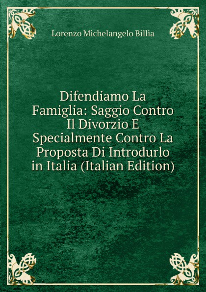 Difendiamo La Famiglia: Saggio Contro Il Divorzio E Specialmente Contro La Proposta Di Introdurlo in Italia (Italian Edition)