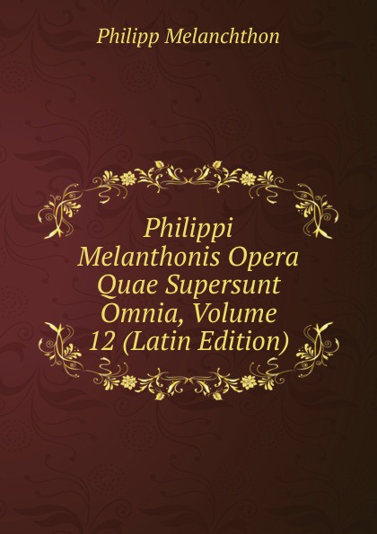 Philippi Melanthonis Opera Quae Supersunt Omnia, Volume 12 (Latin Edition)