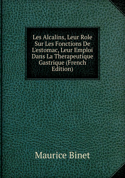 Les Alcalins, Leur Role Sur Les Fonctions De L.estomac, Leur Emploi Dans La Therapeutique Gastrique (French Edition)