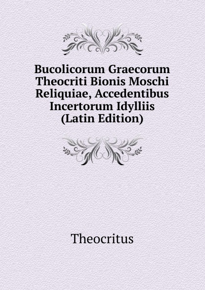 Bucolicorum Graecorum Theocriti Bionis Moschi Reliquiae, Accedentibus Incertorum Idylliis (Latin Edition)