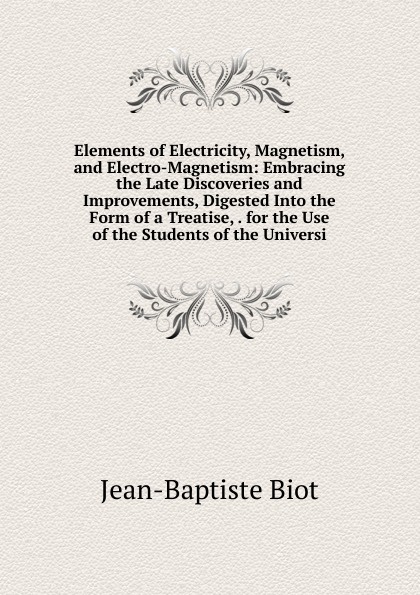 Elements of Electricity, Magnetism, and Electro-Magnetism: Embracing the Late Discoveries and Improvements, Digested Into the Form of a Treatise, . for the Use of the Students of the Universi