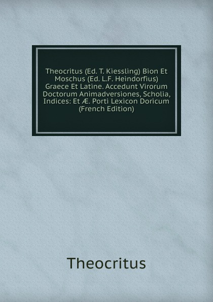 Theocritus (Ed. T. Kiessling) Bion Et Moschus (Ed. L.F. Heindorfius) Graece Et Latine. Accedunt Virorum Doctorum Animadversiones, Scholia, Indices: Et AE. Porti Lexicon Doricum (French Edition)