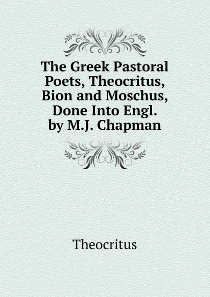 The Greek Pastoral Poets, Theocritus, Bion and Moschus, Done Into Engl. by M.J. Chapman