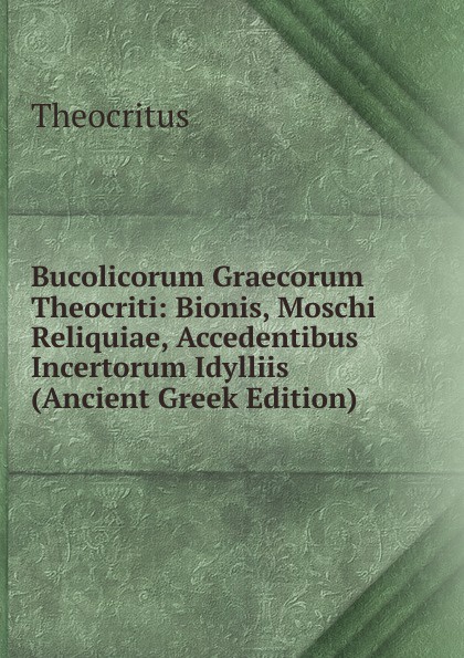 Bucolicorum Graecorum Theocriti: Bionis, Moschi Reliquiae, Accedentibus Incertorum Idylliis (Ancient Greek Edition)