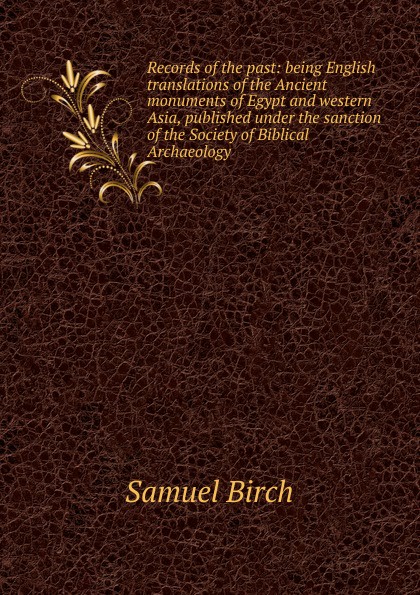 Records of the past: being English translations of the Ancient monuments of Egypt and western Asia, published under the sanction of the Society of Biblical Archaeology