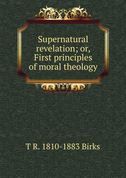 Supernatural revelation; or, First principles of moral theology