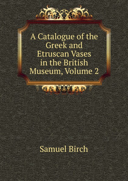 A Catalogue of the Greek and Etruscan Vases in the British Museum, Volume 2