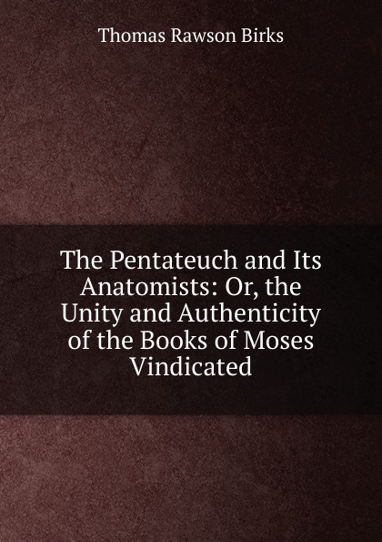 The Pentateuch and Its Anatomists: Or, the Unity and Authenticity of the Books of Moses Vindicated