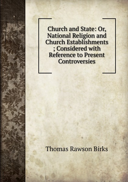 Church and State: Or, National Religion and Church Establishments ; Considered with Reference to Present Controversies