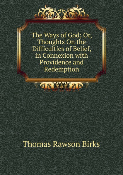 The Ways of God; Or, Thoughts On the Difficulties of Belief, in Connexion with Providence and Redemption