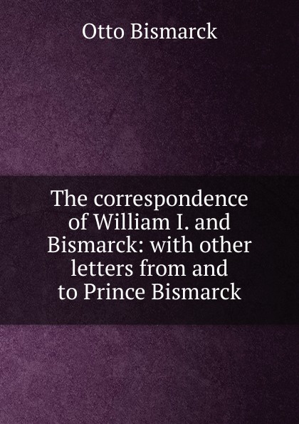 The correspondence of William I. and Bismarck: with other letters from and to Prince Bismarck