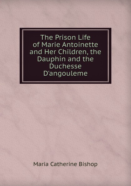 The Prison Life of Marie Antoinette and Her Children, the Dauphin and the Duchesse D.angouleme