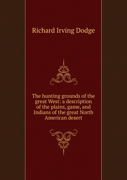 The hunting grounds of the great West: a description of the plains, game, and Indians of the great North American desert