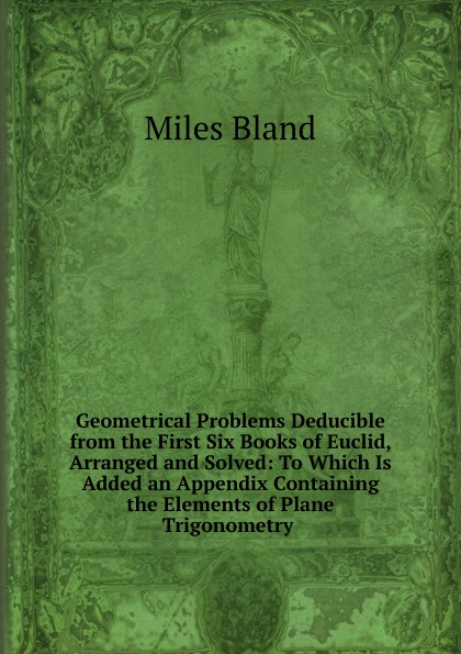 Geometrical Problems Deducible from the First Six Books of Euclid, Arranged and Solved: To Which Is Added an Appendix Containing the Elements of Plane Trigonometry .