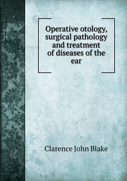 Operative otology, surgical pathology and treatment of diseases of the ear