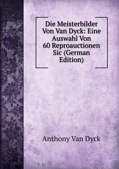Die Meisterbilder Von Van Dyck: Eine Auswahl Von 60 Reproauctionen Sic (German Edition)