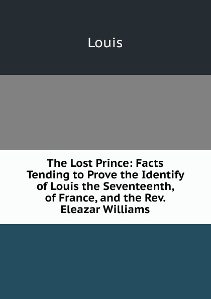 The Lost Prince: Facts Tending to Prove the Identify of Louis the Seventeenth, of France, and the Rev. Eleazar Williams