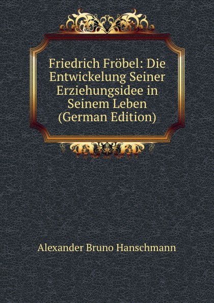 Friedrich Frobel: Die Entwickelung Seiner Erziehungsidee in Seinem Leben (German Edition)