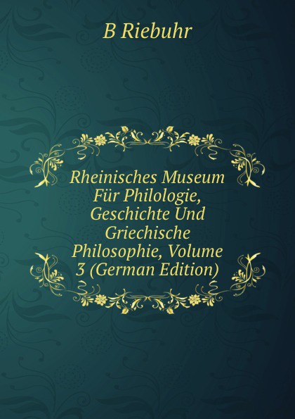 Rheinisches Museum Fur Philologie, Geschichte Und Griechische Philosophie, Volume 3 (German Edition)