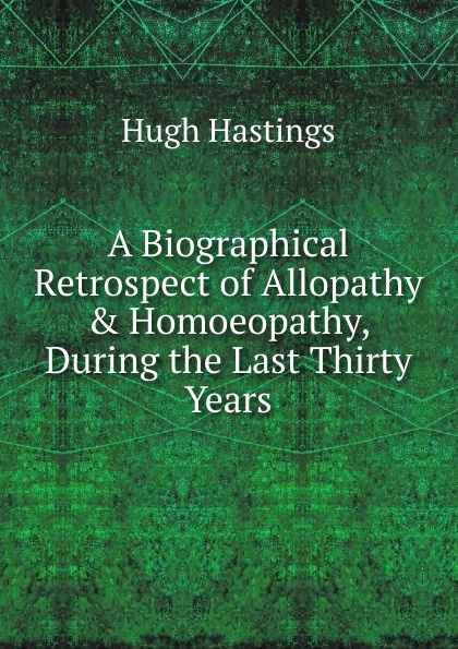 A Biographical Retrospect of Allopathy . Homoeopathy, During the Last Thirty Years