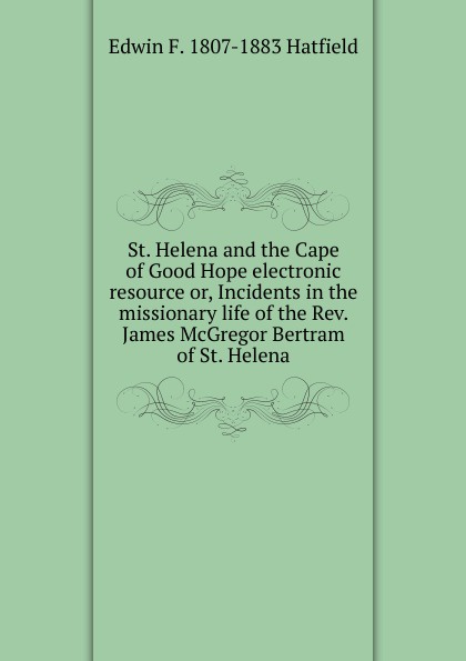 St. Helena and the Cape of Good Hope electronic resource or, Incidents in the missionary life of the Rev. James McGregor Bertram of St. Helena