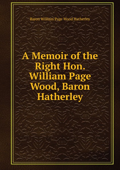 A Memoir of the Right Hon. William Page Wood, Baron Hatherley