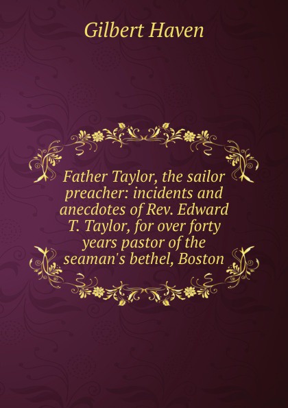 Father Taylor, the sailor preacher: incidents and anecdotes of Rev. Edward T. Taylor, for over forty years pastor of the seaman.s bethel, Boston