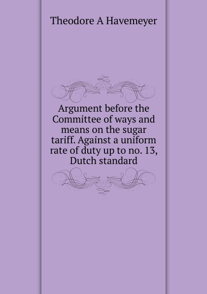 Argument before the Committee of ways and means on the sugar tariff. Against a uniform rate of duty up to no. 13, Dutch standard