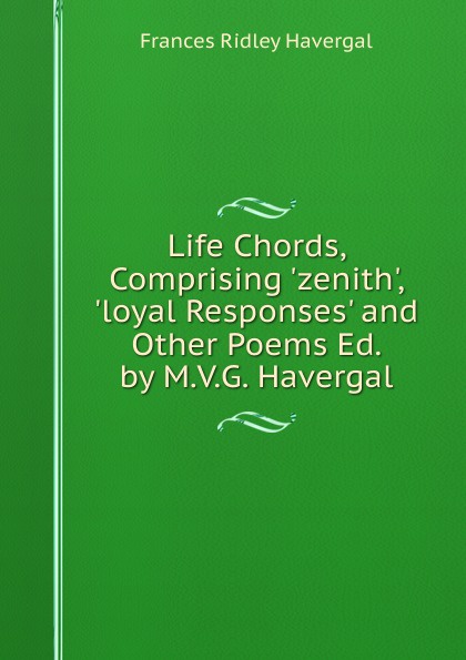 Life Chords, Comprising .zenith., .loyal Responses. and Other Poems Ed. by M.V.G. Havergal.