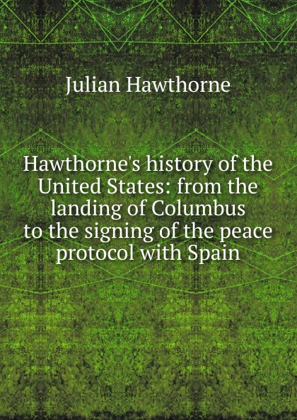 Hawthorne.s history of the United States: from the landing of Columbus to the signing of the peace protocol with Spain