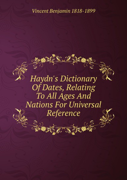 Haydn.s Dictionary Of Dates, Relating To All Ages And Nations For Universal Reference