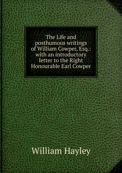 The Life and posthumous writings of William Cowper, Esq.: with an introductory letter to the Right Honourable Earl Cowper