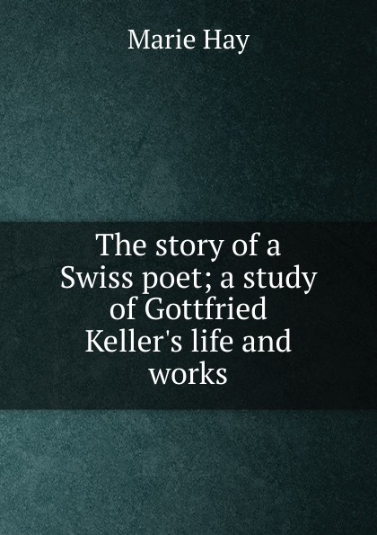 The story of a Swiss poet; a study of Gottfried Keller.s life and works