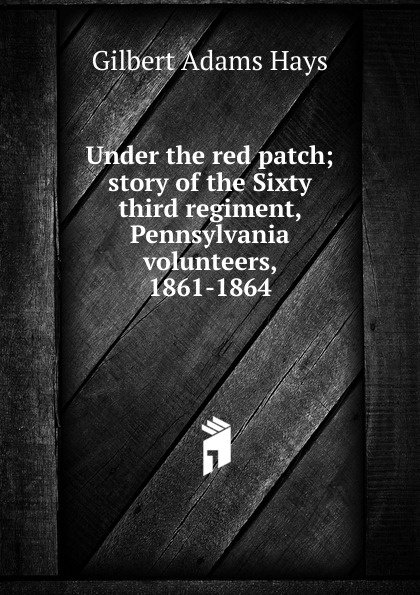 Under the red patch; story of the Sixty third regiment, Pennsylvania volunteers, 1861-1864