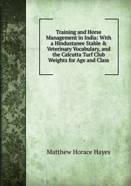 Training and Horse Management in India: With a Hindustanee Stable . Veterinary Vocabulary, and the Calcutta Turf Club Weights for Age and Class