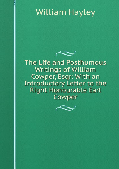 The Life and Posthumous Writings of William Cowper, Esqr: With an Introductory Letter to the Right Honourable Earl Cowper