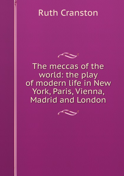 The meccas of the world: the play of modern life in New York, Paris, Vienna, Madrid and London