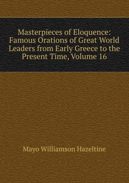 Masterpieces of Eloquence: Famous Orations of Great World Leaders from Early Greece to the Present Time, Volume 16