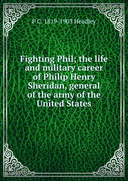 Fighting Phil; the life and military career of Philip Henry Sheridan, general of the army of the United States