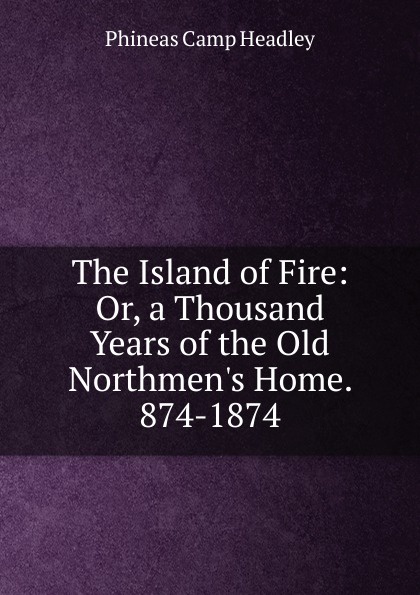 The Island of Fire: Or, a Thousand Years of the Old Northmen.s Home. 874-1874