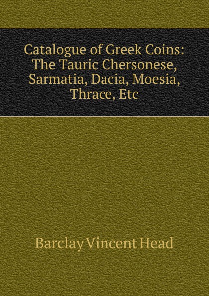 Catalogue of Greek Coins: The Tauric Chersonese, Sarmatia, Dacia, Moesia, Thrace, Etc