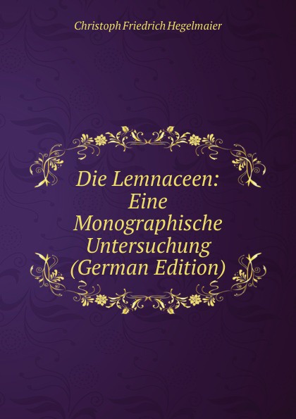 Die Lemnaceen: Eine Monographische Untersuchung (German Edition)