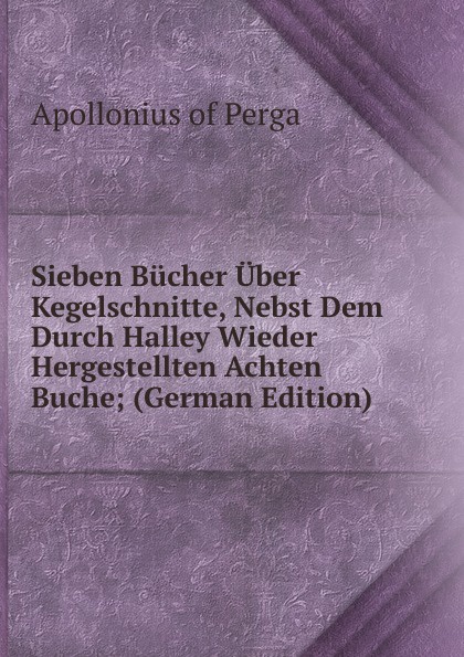 Sieben Bucher Uber Kegelschnitte, Nebst Dem Durch Halley Wieder Hergestellten Achten Buche; (German Edition)