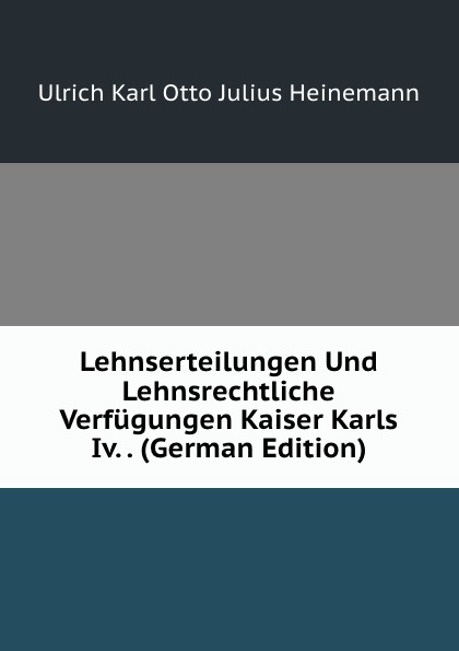 Lehnserteilungen Und Lehnsrechtliche Verfugungen Kaiser Karls Iv. . (German Edition)