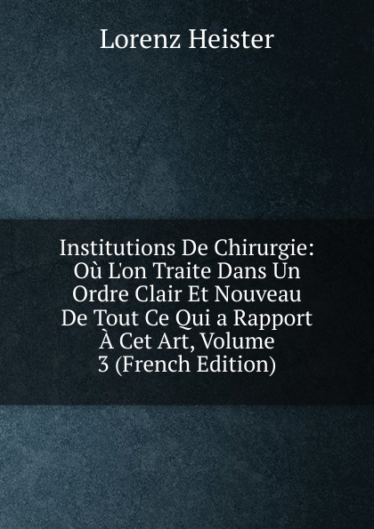 Institutions De Chirurgie: Ou L.on Traite Dans Un Ordre Clair Et Nouveau De Tout Ce Qui a Rapport A Cet Art, Volume 3 (French Edition)