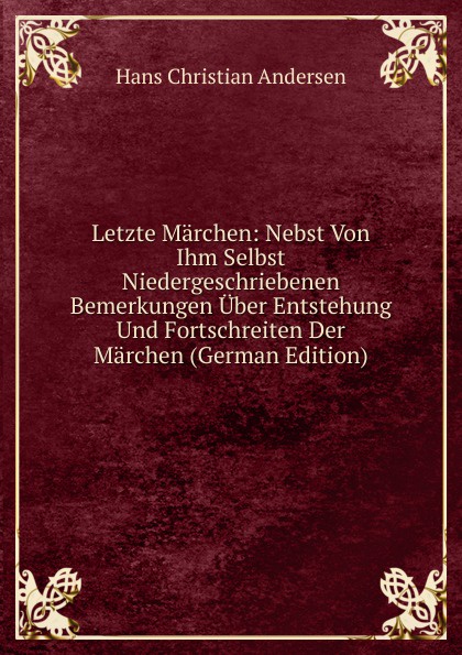 Letzte Marchen: Nebst Von Ihm Selbst Niedergeschriebenen Bemerkungen Uber Entstehung Und Fortschreiten Der Marchen (German Edition)